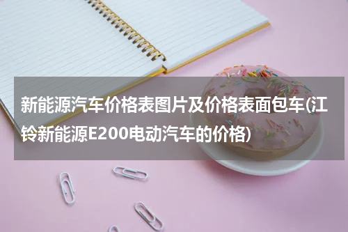 新能源汽车价格表图片及价格表面包车(江铃新能源E200电动汽车的价格)