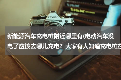 新能源汽车充电桩附近哪里有(电动汽车没电了应该去哪儿充电？大家有人知道充电桩在哪儿吗？)
