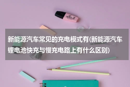 新能源汽车常见的充电模式有(新能源汽车锂电池快充与慢充电路上有什么区别)