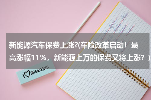 新能源汽车保费上涨?(车险改革启动！最高涨幅11%，新能源上万的保费又将上涨？)