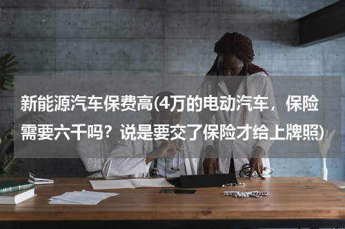 新能源汽车保费高(4万的电动汽车，保险需要六千吗？说是要交了保险才给上牌照)