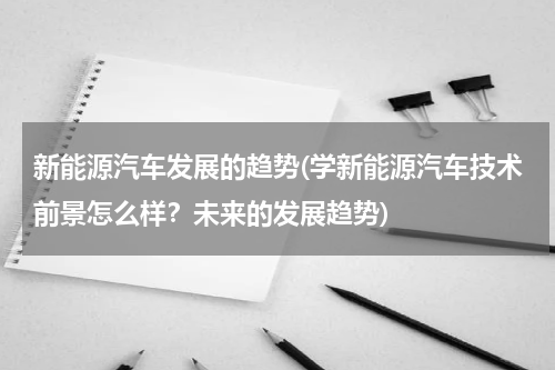 新能源汽车发展的趋势(学新能源汽车技术前景怎么样？未来的发展趋势)