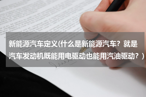 新能源汽车定义(什么是新能源汽车？就是汽车发动机既能用电驱动也能用汽油驱动？)