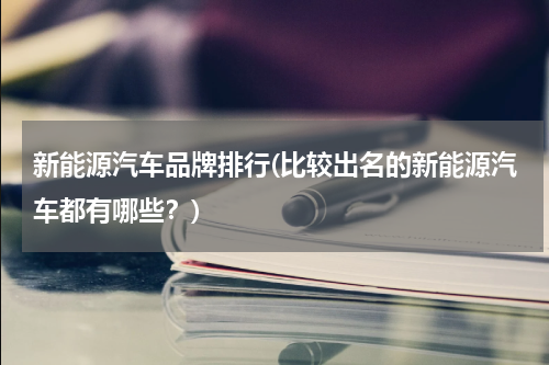 新能源汽车品牌排行(比较出名的新能源汽车都有哪些？)