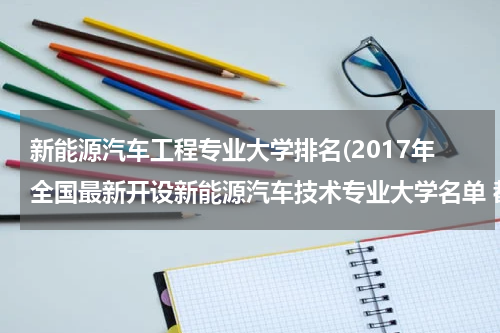 新能源汽车工程专业大学排名(2017年全国最新开设新能源汽车技术专业大学名单 都有哪些院校)