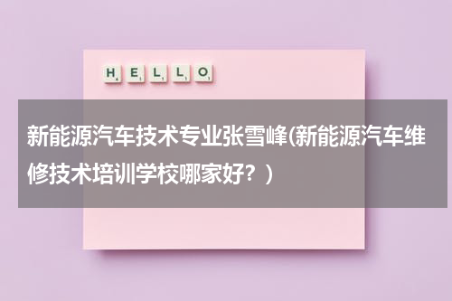 新能源汽车技术专业张雪峰(新能源汽车维修技术培训学校哪家好？)