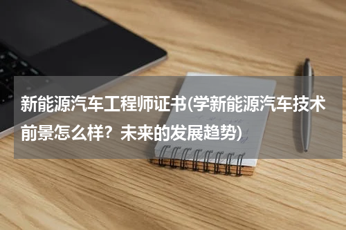 新能源汽车工程师证书(学新能源汽车技术前景怎么样？未来的发展趋势)