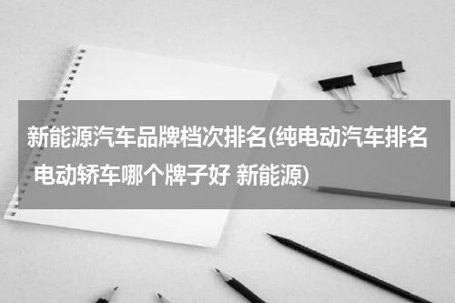 新能源汽车品牌档次排名(纯电动汽车排名 电动轿车哪个牌子好 新能源)