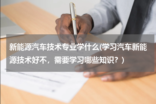 新能源汽车技术专业学什么(学习汽车新能源技术好不，需要学习哪些知识？)