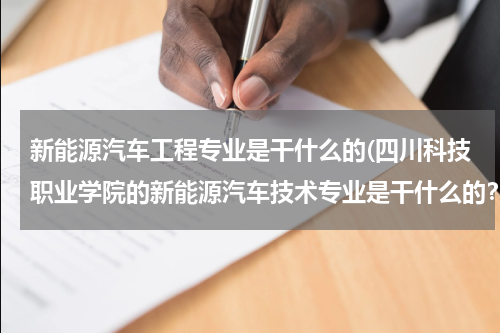 新能源汽车工程专业是干什么的(四川科技职业学院的新能源汽车技术专业是干什么的？)
