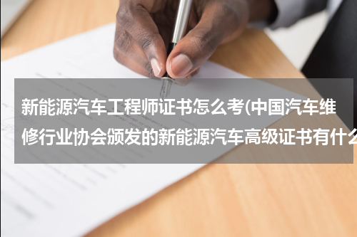新能源汽车工程师证书怎么考(中国汽车维修行业协会颁发的新能源汽车高级证书有什么作用?)