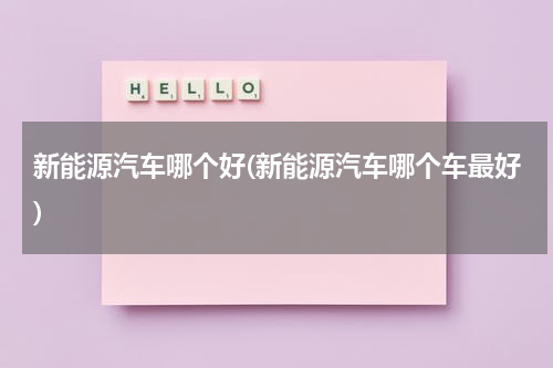 新能源汽车哪个好(新能源汽车哪个车最好)
