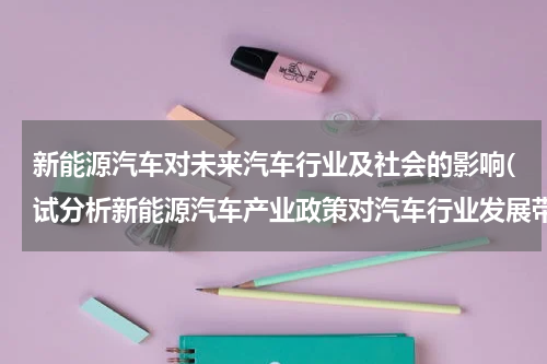 新能源汽车对未来汽车行业及社会的影响(试分析新能源汽车产业政策对汽车行业发展带来哪些影响)