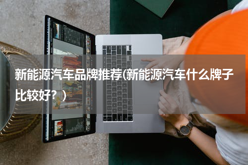 新能源汽车品牌推荐(新能源汽车什么牌子比较好？)