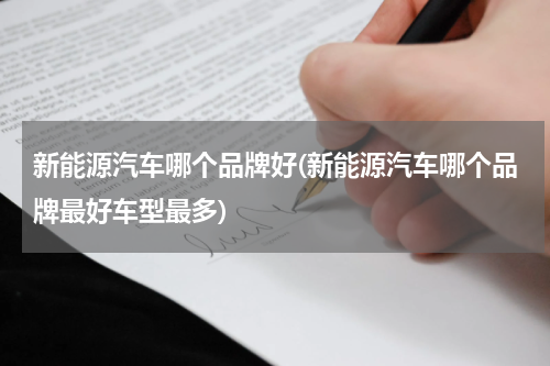 新能源汽车哪个品牌好(新能源汽车哪个品牌最好车型最多)