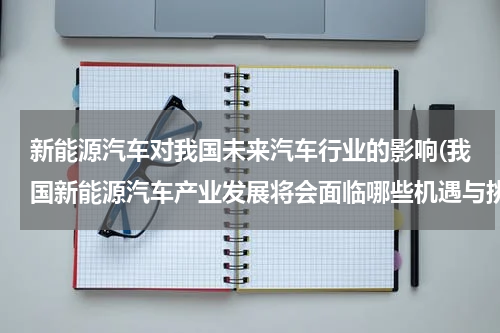 新能源汽车对我国未来汽车行业的影响(我国新能源汽车产业发展将会面临哪些机遇与挑战)