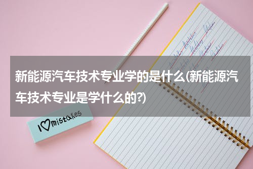 新能源汽车技术专业学的是什么(新能源汽车技术专业是学什么的?)