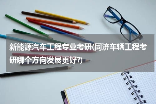 新能源汽车工程专业考研(同济车辆工程考研哪个方向发展更好?)