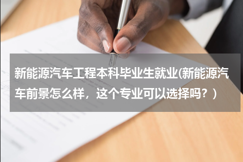 新能源汽车工程本科毕业生就业(新能源汽车前景怎么样，这个专业可以选择吗？)