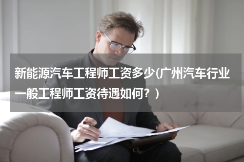 新能源汽车工程师工资多少(广州汽车行业一般工程师工资待遇如何？)