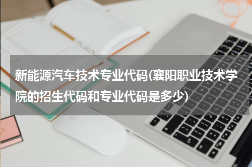 新能源汽车技术专业代码(襄阳职业技术学院的招生代码和专业代码是多少)
