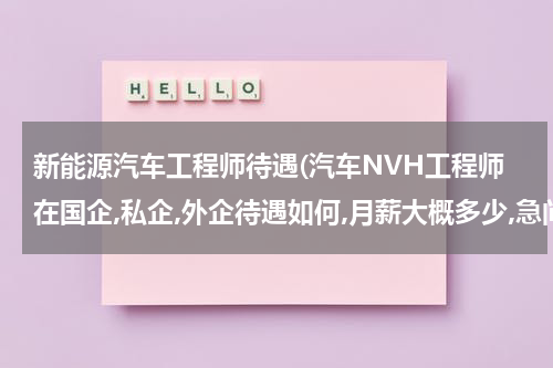 新能源汽车工程师待遇(汽车NVH工程师在国企,私企,外企待遇如何,月薪大概多少,急问中?)