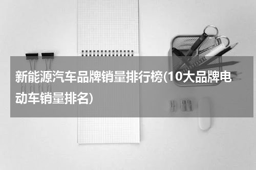 新能源汽车品牌销量排行榜(10大品牌电动车销量排名)