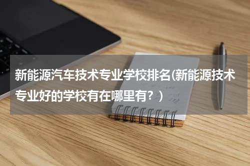 新能源汽车技术专业学校排名(新能源技术专业好的学校有在哪里有？)
