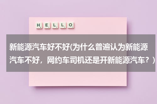 新能源汽车好不好(为什么普遍认为新能源汽车不好，网约车司机还是开新能源汽车？)