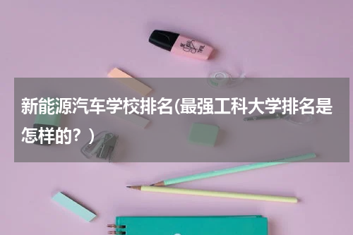 新能源汽车学校排名(最强工科大学排名是怎样的？)