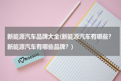 新能源汽车品牌大全(新能源汽车有哪些？新能源汽车有哪些品牌？)