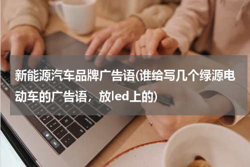 新能源汽车品牌广告语(谁给写几个绿源电动车的广告语，放led上的)