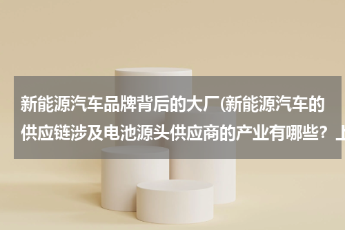 新能源汽车品牌背后的大厂(新能源汽车的供应链涉及电池源头供应商的产业有哪些？上市公司业绩较好有哪些？)