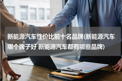 新能源汽车性价比前十名品牌(新能源汽车哪个牌子好 新能源汽车都有哪些品牌)