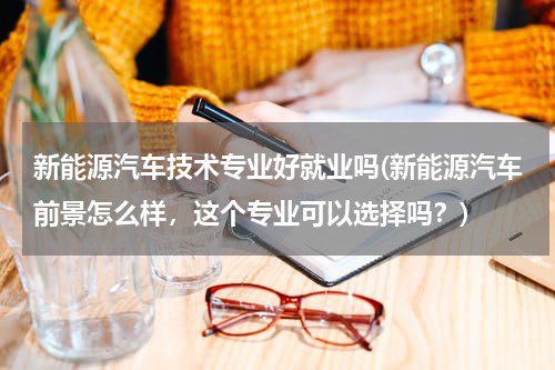 新能源汽车技术专业好就业吗(新能源汽车前景怎么样，这个专业可以选择吗？)