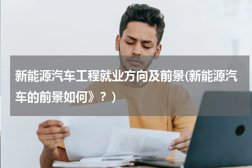 新能源汽车工程就业方向及前景(新能源汽车的前景如何》？)