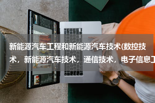新能源汽车工程和新能源汽车技术(数控技术，新能源汽车技术，通信技术，电子信息工程技术，这四个专业哪个的就业前程更好？)