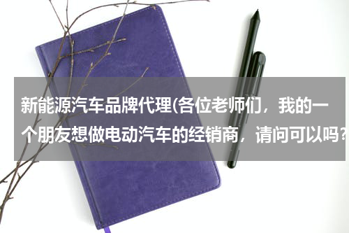 新能源汽车品牌代理(各位老师们，我的一个朋友想做电动汽车的经销商，请问可以吗？)