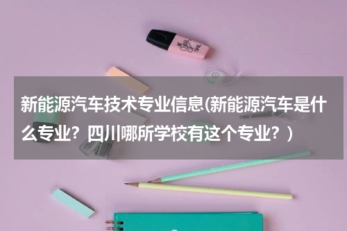 新能源汽车技术专业信息(新能源汽车是什么专业？四川哪所学校有这个专业？)