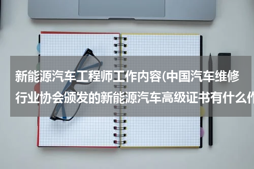 新能源汽车工程师工作内容(中国汽车维修行业协会颁发的新能源汽车高级证书有什么作用?)