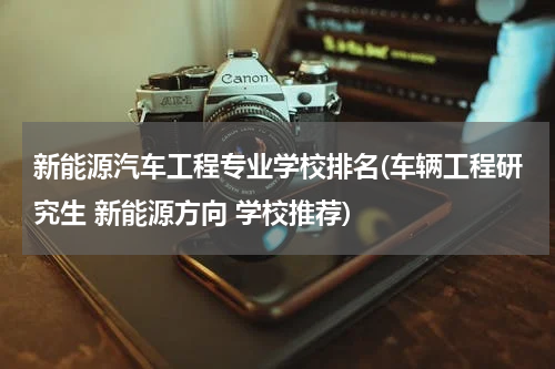 新能源汽车工程专业学校排名(车辆工程研究生 新能源方向 学校推荐)