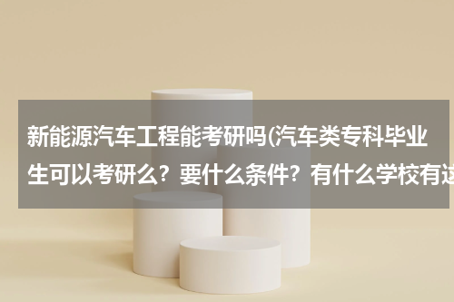 新能源汽车工程能考研吗(汽车类专科毕业生可以考研么？要什么条件？有什么学校有这样的专业？)
