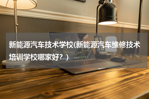 新能源汽车技术学校(新能源汽车维修技术培训学校哪家好？)