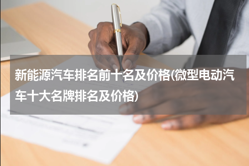 新能源汽车排名前十名及价格(微型电动汽车十大名牌排名及价格)