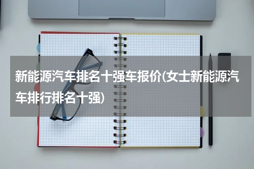 新能源汽车排名十强车报价(女士新能源汽车排行排名十强)