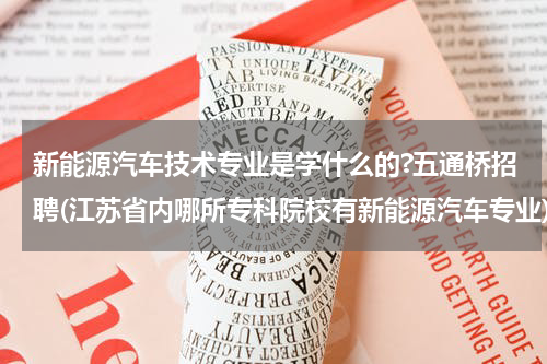 新能源汽车技术专业是学什么的?五通桥招聘(江苏省内哪所专科院校有新能源汽车专业)