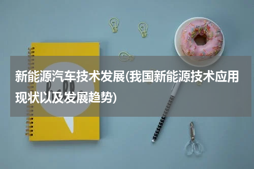 新能源汽车技术发展(我国新能源技术应用现状以及发展趋势)