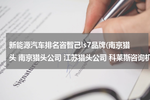 新能源汽车排名咨智己ls7品牌(南京猎头 南京猎头公司 江苏猎头公司 科莱斯咨询机构-旗下江苏国际猎头中心)
