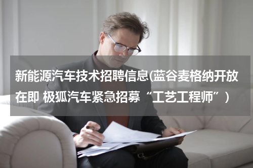 新能源汽车技术招聘信息(蓝谷麦格纳开放在即 极狐汽车紧急招募“工艺工程师”)
