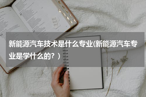 新能源汽车技术是什么专业(新能源汽车专业是学什么的？)